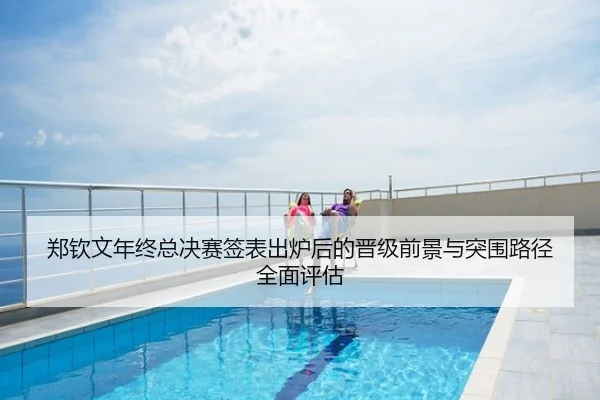 郑钦文年终总决赛签表出炉后的晋级前景与突围路径全面评估