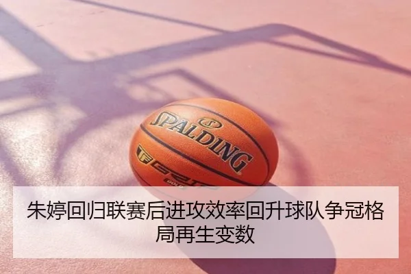 朱婷回归联赛后进攻效率回升球队争冠格局再生变数